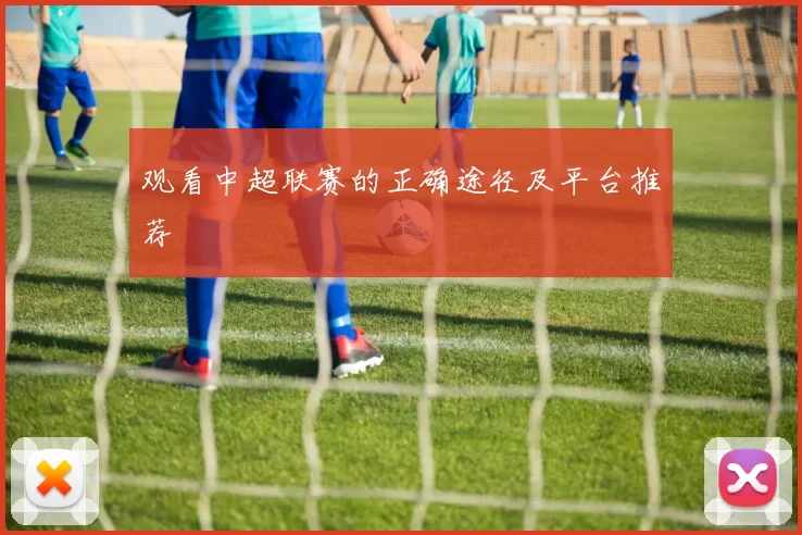 观看中超联赛的正确途径及平台推荐