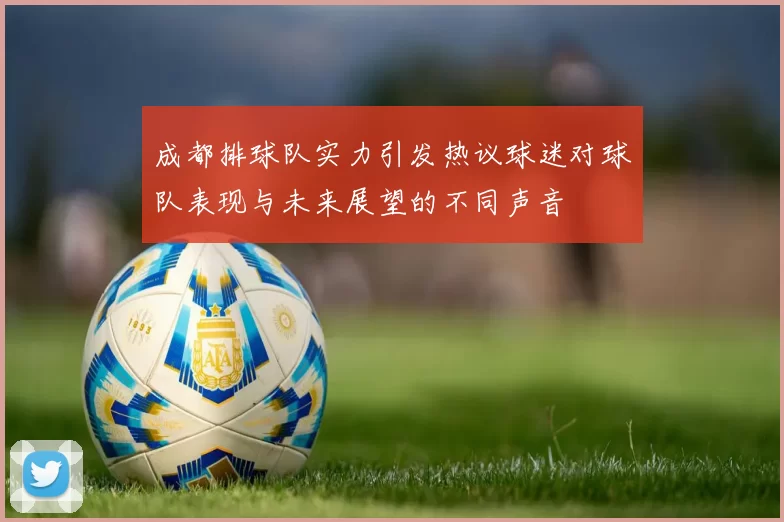 成都排球队实力引发热议球迷对球队表现与未来展望的不同声音