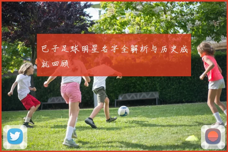 巴子足球明星名字全解析与历史成就回顾