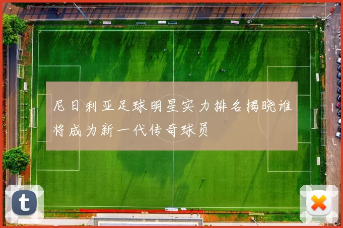 尼日利亚足球明星实力排名揭晓谁将成为新一代传奇球员