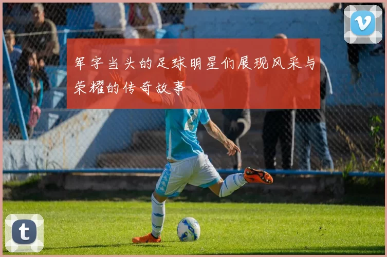 军字当头的足球明星们展现风采与荣耀的传奇故事