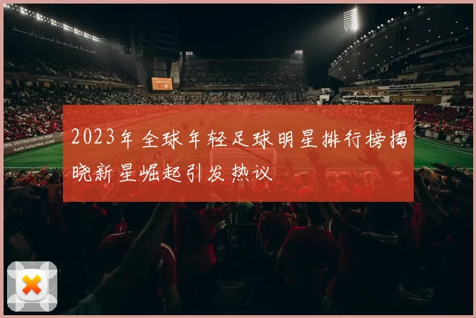 2023年全球年轻足球明星排行榜揭晓新星崛起引发热议