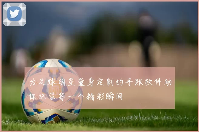 为足球明星量身定制的手账软件助你记录每一个精彩瞬间