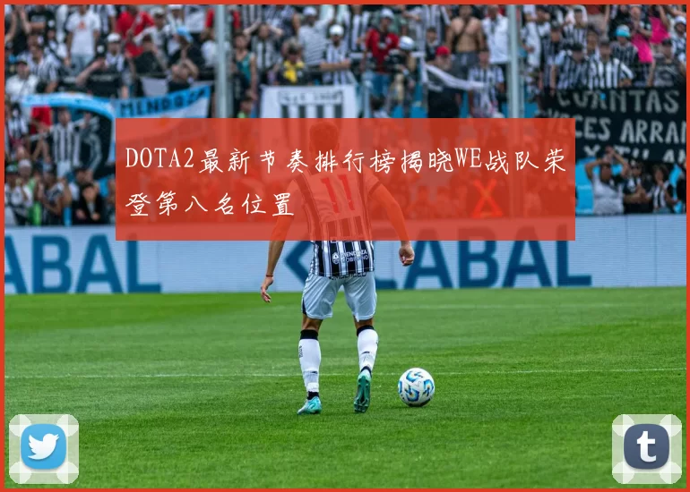 DOTA2最新节奏排行榜揭晓WE战队荣登第八名位置