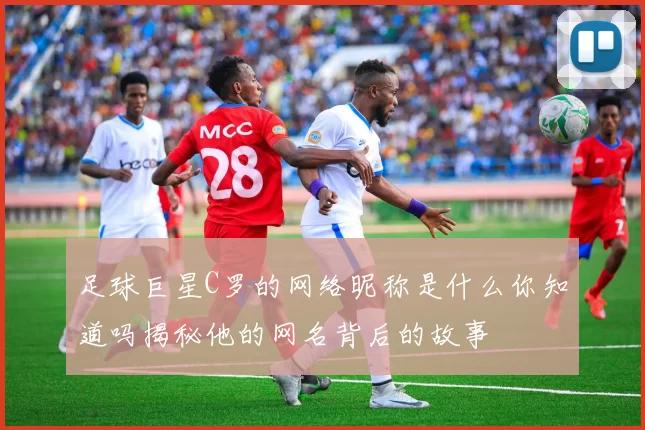 足球巨星C罗的网络昵称是什么你知道吗揭秘他的网名背后的故事