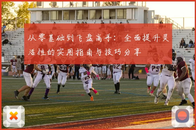 从零基础到飞盘高手：全面提升灵活性的实用指南与技巧分享
