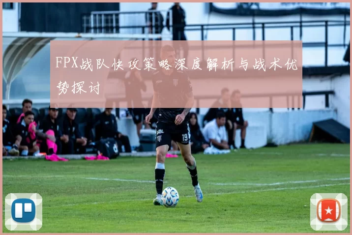 FPX战队快攻策略深度解析与战术优势探讨