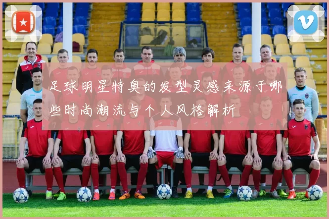 足球明星特奥的发型灵感来源于哪些时尚潮流与个人风格解析