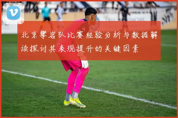北京攀岩队比赛经验分析与数据解读探讨其表现提升的关键因素