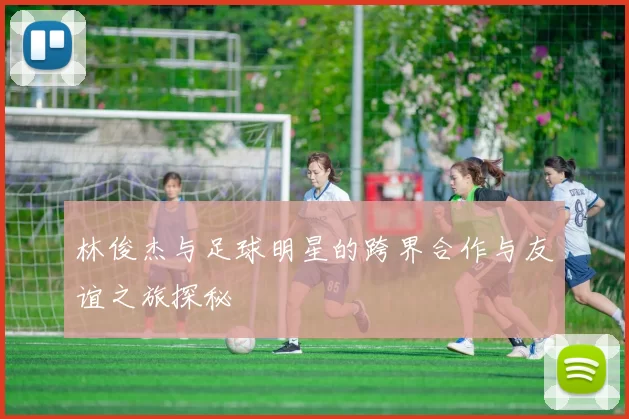 林俊杰与足球明星的跨界合作与友谊之旅探秘