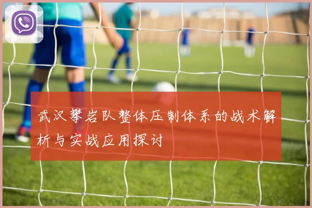 武汉攀岩队整体压制体系的战术解析与实战应用探讨