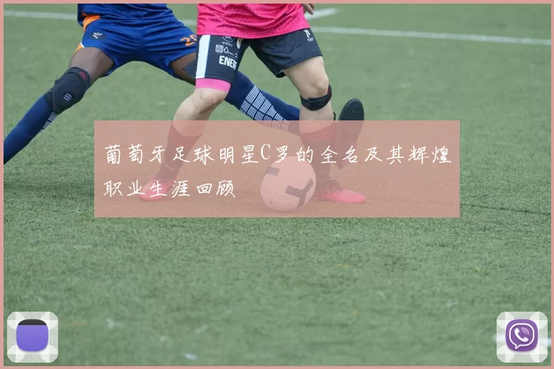 葡萄牙足球明星C罗的全名及其辉煌职业生涯回顾