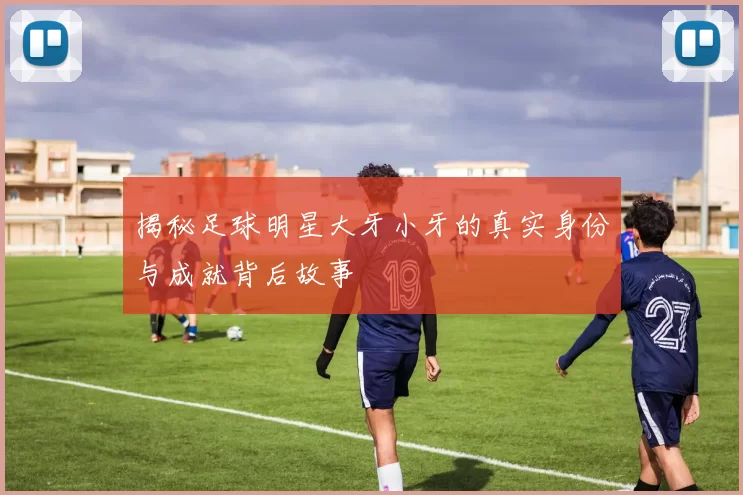 揭秘足球明星大牙小牙的真实身份与成就背后故事