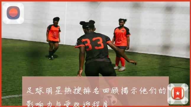 足球明星热搜排名回顾揭示他们的影响力与受欢迎程度