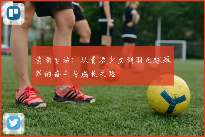 黄丽专访：从青涩少女到羽毛球冠军的奋斗与成长之路