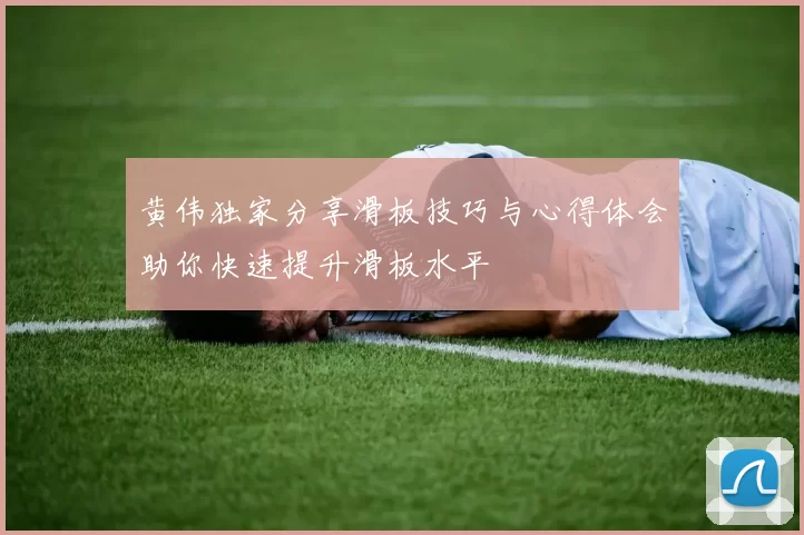 黄伟独家分享滑板技巧与心得体会助你快速提升滑板水平