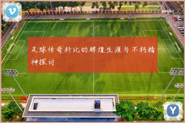 足球传奇科比的辉煌生涯与不朽精神探讨