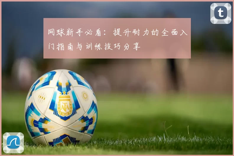 网球新手必看：提升耐力的全面入门指南与训练技巧分享