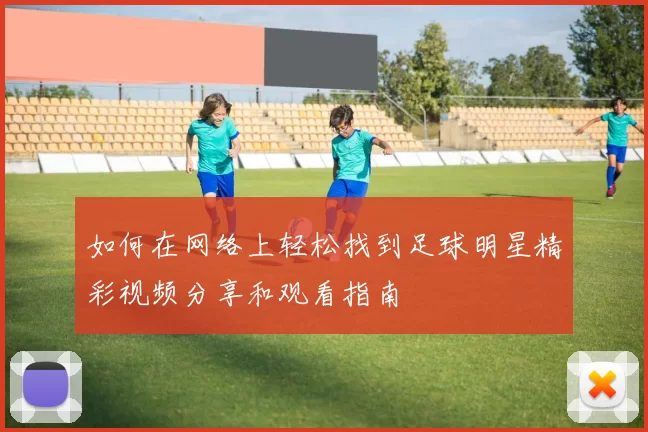 如何在网络上轻松找到足球明星精彩视频分享和观看指南