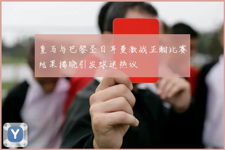 皇马与巴黎圣日耳曼激战正酣比赛结果揭晓引发球迷热议