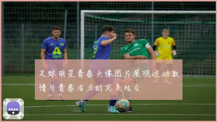 足球明星青春头像图片展现运动激情与青春活力的完美结合