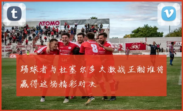 踢球者与杜塞尔多夫激战正酣谁将赢得这场精彩对决